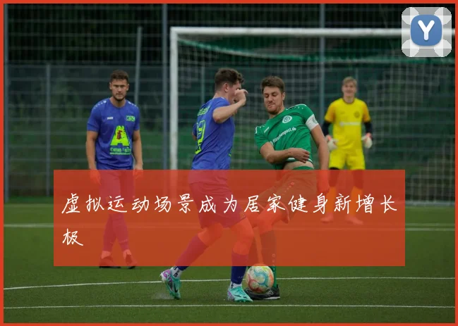 虚拟运动场景成为居家健身新增长极