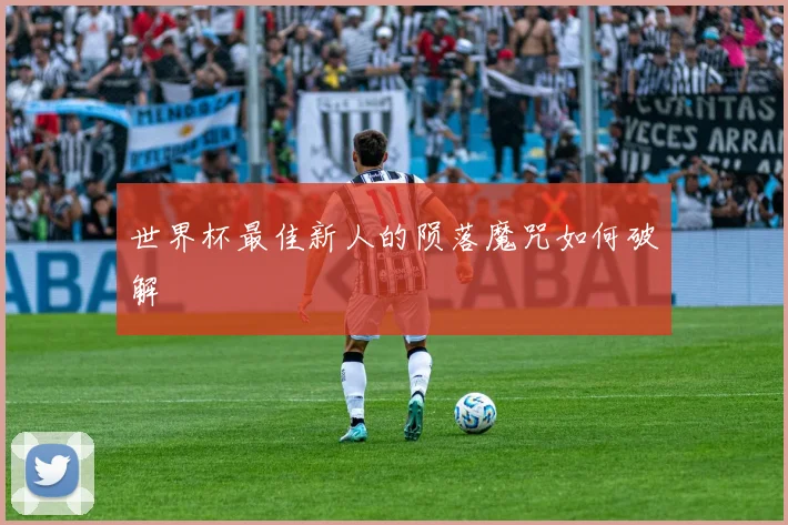 世界杯最佳新人的陨落魔咒如何破解