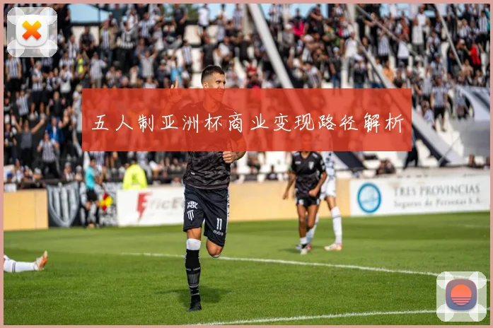 五人制亚洲杯商业变现路径解析