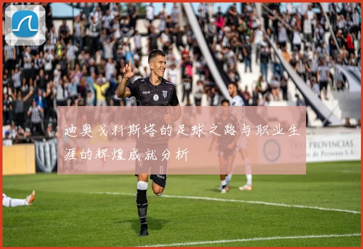 迪奥戈科斯塔的足球之路与职业生涯的辉煌成就分析