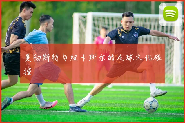 曼彻斯特与纽卡斯尔的足球文化碰撞