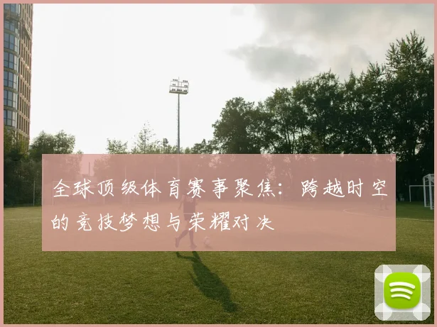 全球顶级体育赛事聚焦：跨越时空的竞技梦想与荣耀对决