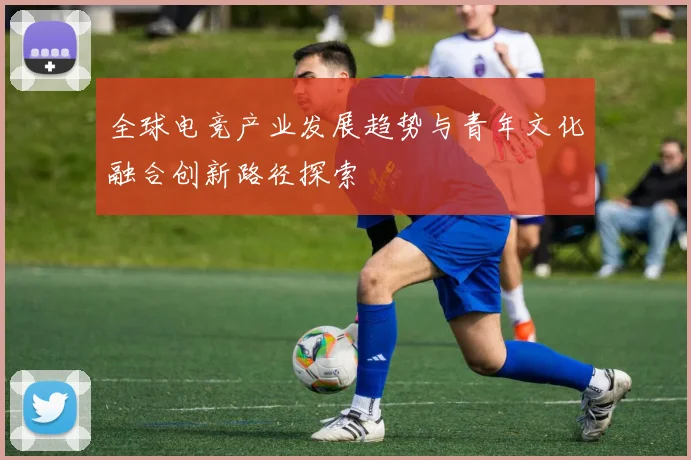 全球电竞产业发展趋势与青年文化融合创新路径探索