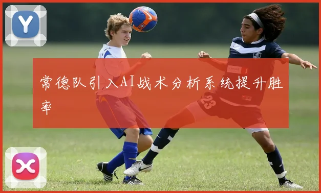 常德队引入AI战术分析系统提升胜率