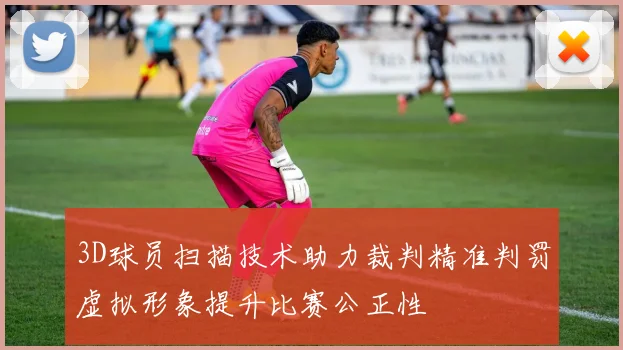 3D球员扫描技术助力裁判精准判罚虚拟形象提升比赛公正性