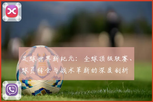 足球世界新纪元：全球顶级联赛、球员转会与战术革新的深度剖析