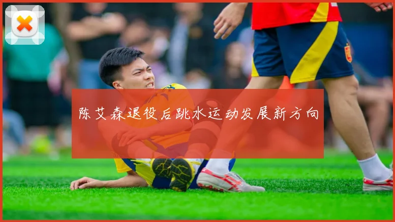 陈艾森退役后跳水运动发展新方向