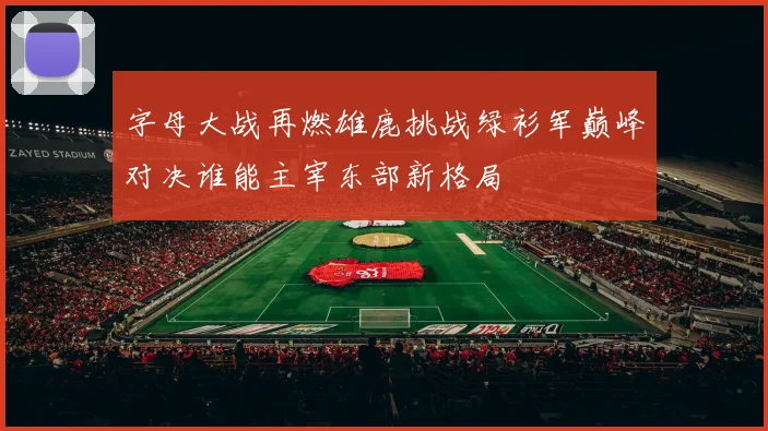 字母大战再燃雄鹿挑战绿衫军巅峰对决谁能主宰东部新格局