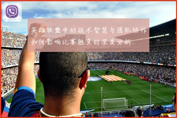 英雄联盟中的战术智慧与团队协作如何影响比赛胜负的深度分析