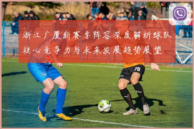 浙江广厦新赛季阵容深度解析球队核心竞争力与未来发展趋势展望