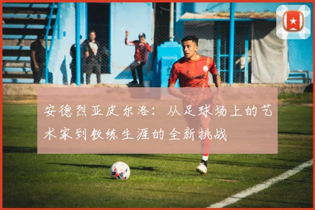 安德烈亚皮尔洛：从足球场上的艺术家到教练生涯的全新挑战