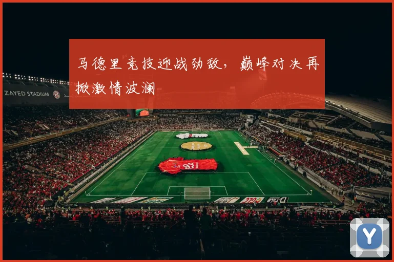 马德里竞技迎战劲敌，巅峰对决再掀激情波澜