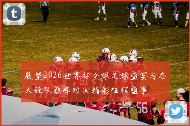 展望2026世界杯全球足球盛宴与各大强队巅峰对决精彩征程盛事