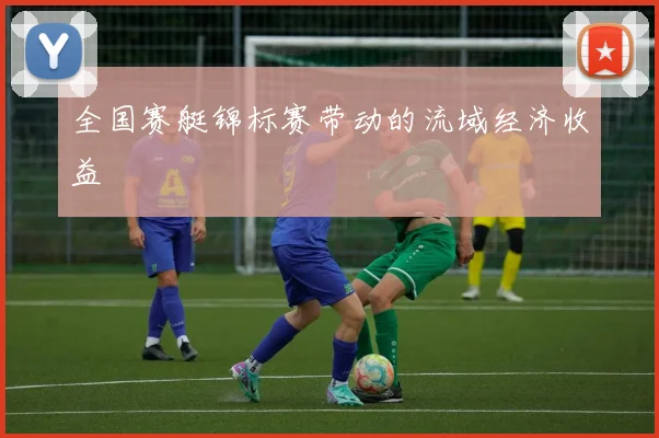 全国赛艇锦标赛带动的流域经济收益
