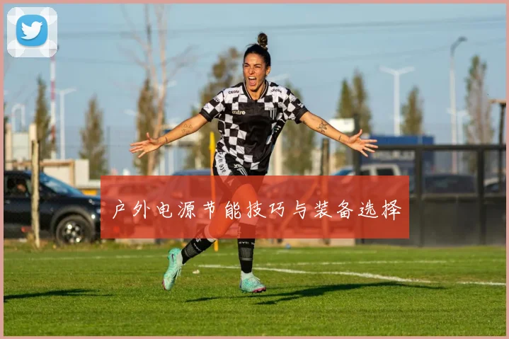 户外电源节能技巧与装备选择