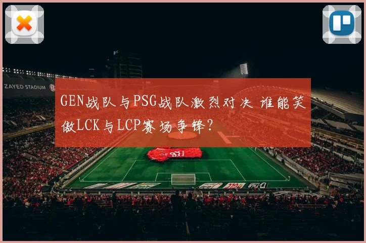 GEN战队与PSG战队激烈对决 谁能笑傲LCK与LCP赛场争锋？
