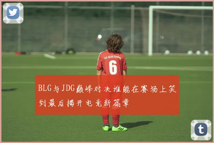 BLG与JDG巅峰对决谁能在赛场上笑到最后揭开电竞新篇章