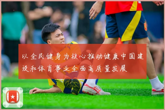 以全民健身为核心推动健康中国建设和体育事业全面高质量发展