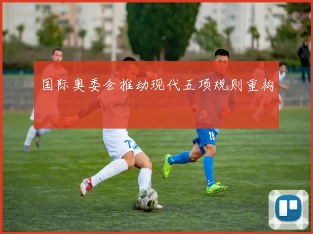 国际奥委会推动现代五项规则重构