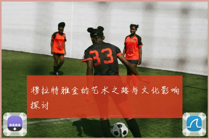 穆拉特雅金的艺术之路与文化影响探讨