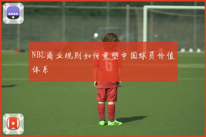 NBL商业规则如何重塑中国球员价值体系