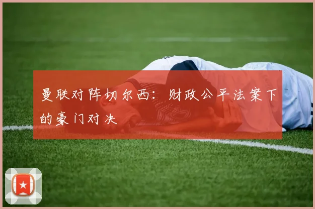 曼联对阵切尔西：财政公平法案下的豪门对决