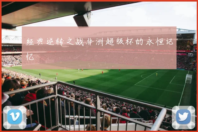 经典逆转之战非洲超级杯的永恒记忆